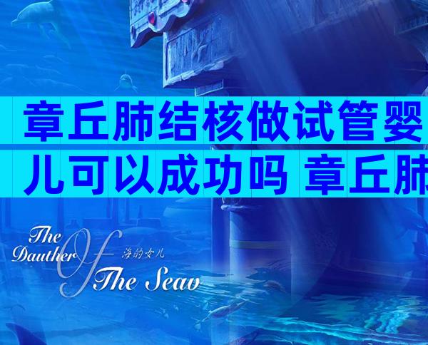 章丘肺结核做试管婴儿可以成功吗 章丘肺结核期间可以做试管吗